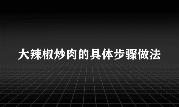 大辣椒炒肉的具体步骤做法