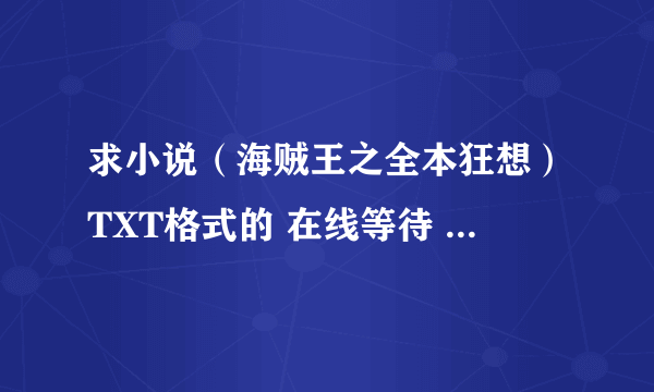 求小说（海贼王之全本狂想）TXT格式的 在线等待 要求是全本的