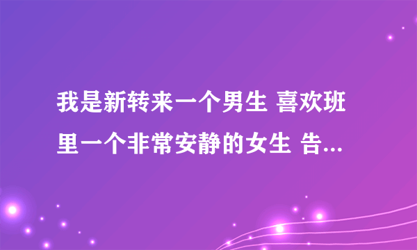 我是新转来一个男生 喜欢班里一个非常安静的女生 告白了 她说对我也有好感 不过恋人未满