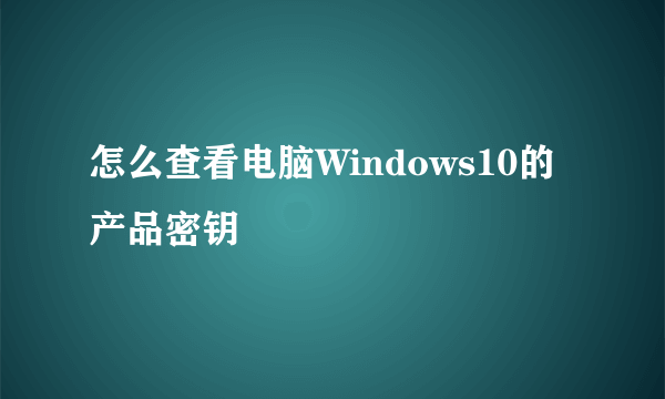 怎么查看电脑Windows10的产品密钥