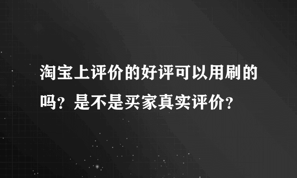 淘宝上评价的好评可以用刷的吗？是不是买家真实评价？