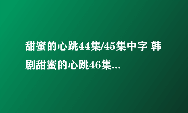 甜蜜的心跳44集/45集中字 韩剧甜蜜的心跳46集中文字幕 甜蜜的心跳第47集剧情介绍