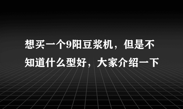 想买一个9阳豆浆机，但是不知道什么型好，大家介绍一下