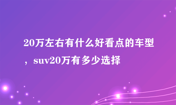 20万左右有什么好看点的车型，suv20万有多少选择