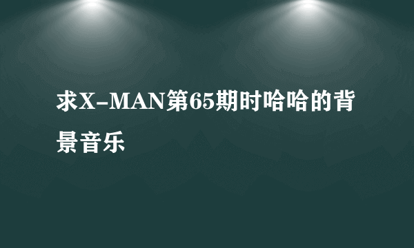 求X-MAN第65期时哈哈的背景音乐