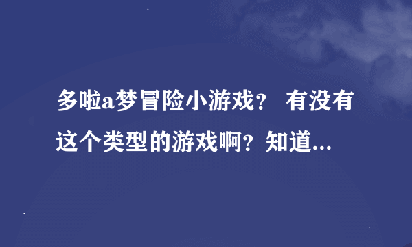 多啦a梦冒险小游戏？ 有没有这个类型的游戏啊？知道的话说下啊！