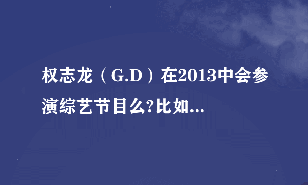 权志龙（G.D）在2013中会参演综艺节目么?比如《无限挑战》《running man》之类的~