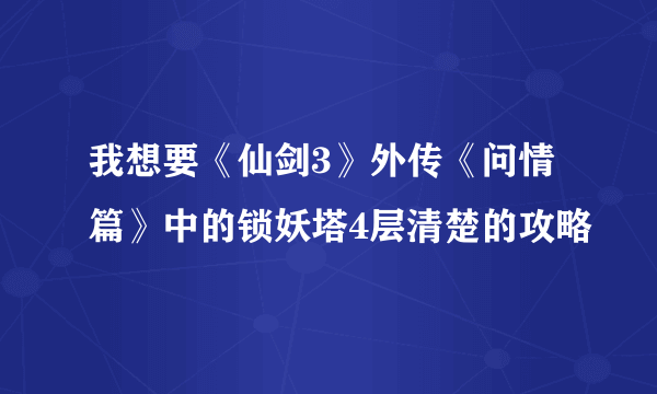 我想要《仙剑3》外传《问情篇》中的锁妖塔4层清楚的攻略