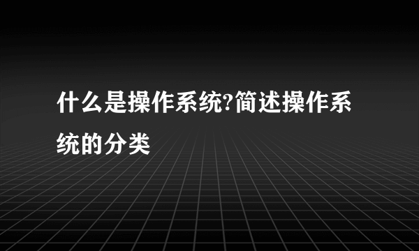 什么是操作系统?简述操作系统的分类