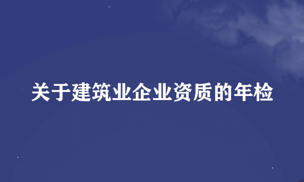 关于建筑业企业资质的年检