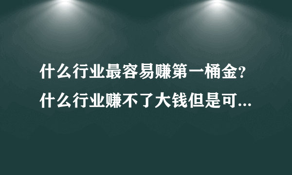 什么行业最容易赚第一桶金？什么行业赚不了大钱但是可以长期稳定的不用人控制就可以赚钱？