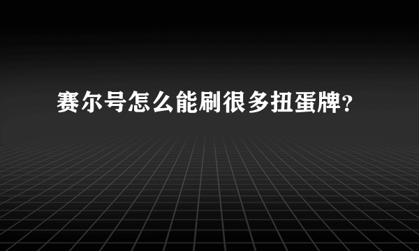 赛尔号怎么能刷很多扭蛋牌？