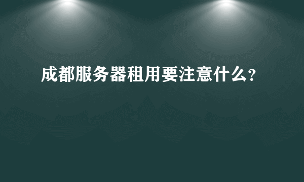 成都服务器租用要注意什么？