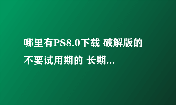 哪里有PS8.0下载 破解版的 不要试用期的 长期使用的 有的发（传）给我都可以 我的