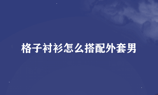 格子衬衫怎么搭配外套男