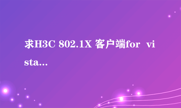 求H3C 802.1X 客户端for  vista!!!再线等!!!