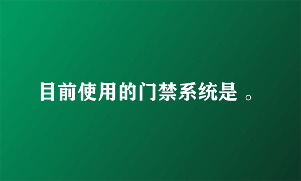 目前使用的门禁系统是 。