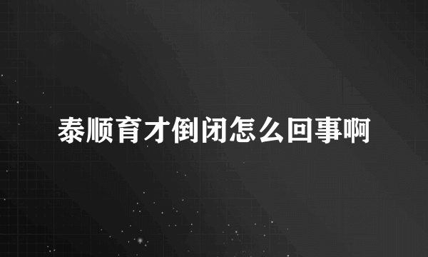 泰顺育才倒闭怎么回事啊