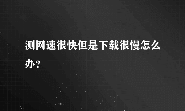 测网速很快但是下载很慢怎么办？