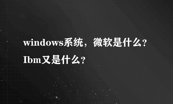 windows系统，微软是什么？Ibm又是什么？