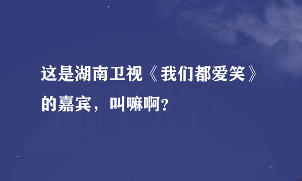 这是湖南卫视《我们都爱笑》的嘉宾，叫嘛啊？