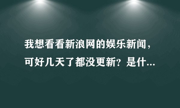 我想看看新浪网的娱乐新闻，可好几天了都没更新？是什么问题啊？