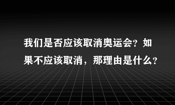 我们是否应该取消奥运会？如果不应该取消，那理由是什么？