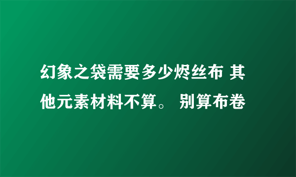 幻象之袋需要多少烬丝布 其他元素材料不算。 别算布卷