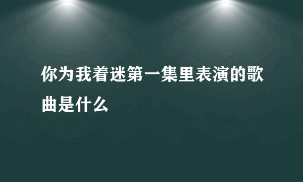 你为我着迷第一集里表演的歌曲是什么