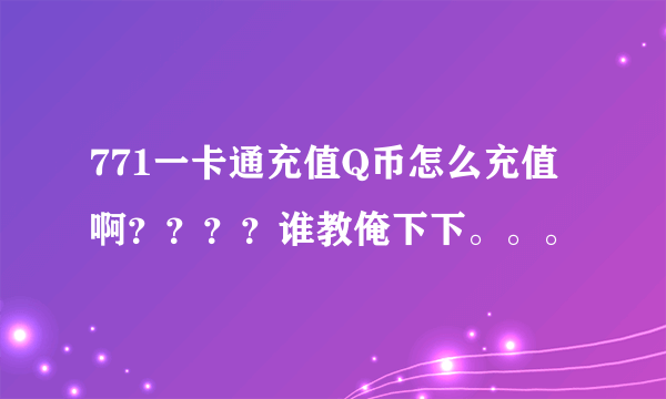 771一卡通充值Q币怎么充值啊？？？？谁教俺下下。。。