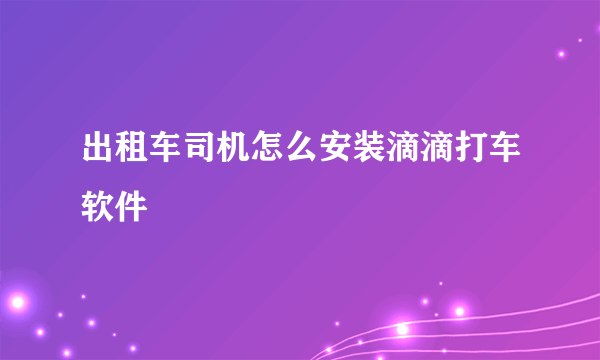 出租车司机怎么安装滴滴打车软件