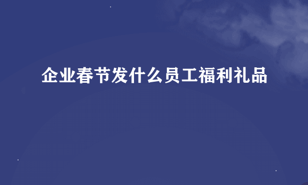 企业春节发什么员工福利礼品