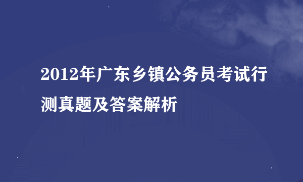 2012年广东乡镇公务员考试行测真题及答案解析