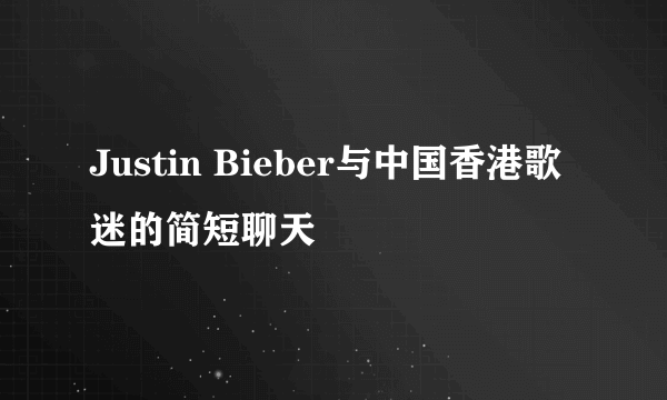 Justin Bieber与中国香港歌迷的简短聊天