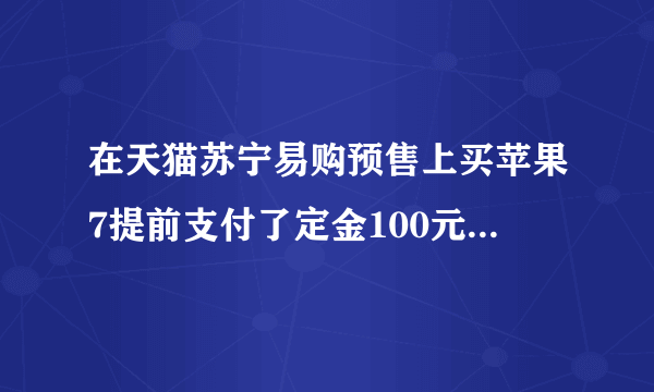 在天猫苏宁易购预售上买苹果7提前支付了定金100元，种种原因现在不想