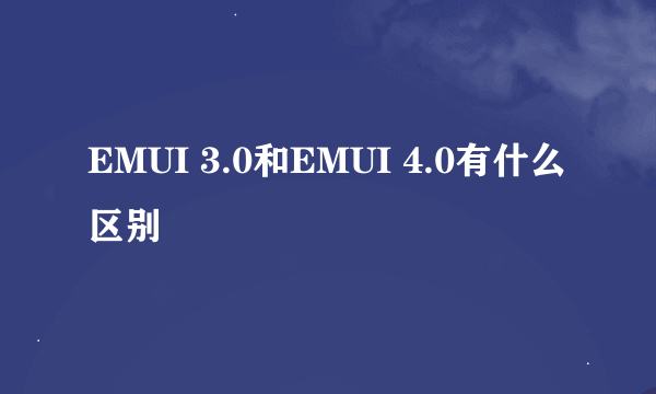 EMUI 3.0和EMUI 4.0有什么区别