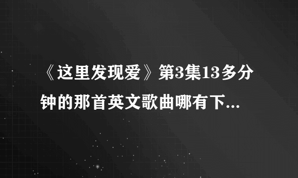 《这里发现爱》第3集13多分钟的那首英文歌曲哪有下载，叫什么？