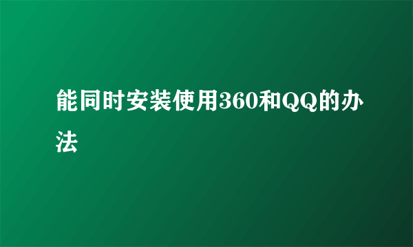 能同时安装使用360和QQ的办法