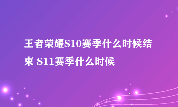 王者荣耀S10赛季什么时候结束 S11赛季什么时候