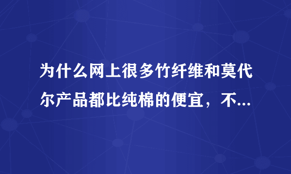 为什么网上很多竹纤维和莫代尔产品都比纯棉的便宜，不是竹纤维和莫代尔更贵更好么?那些便宜的难道是假的?