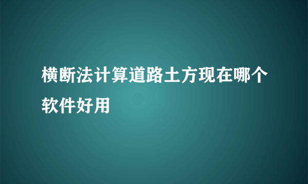 横断法计算道路土方现在哪个软件好用