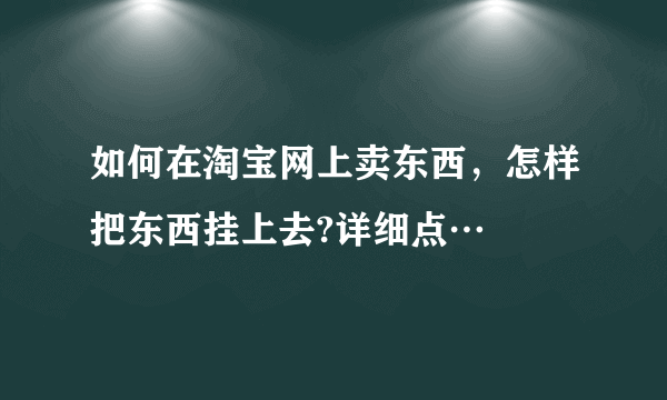 如何在淘宝网上卖东西，怎样把东西挂上去?详细点…