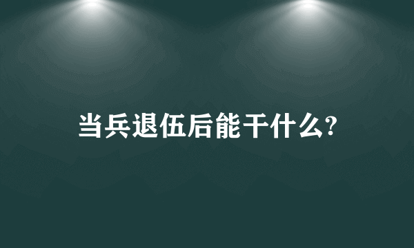 当兵退伍后能干什么?