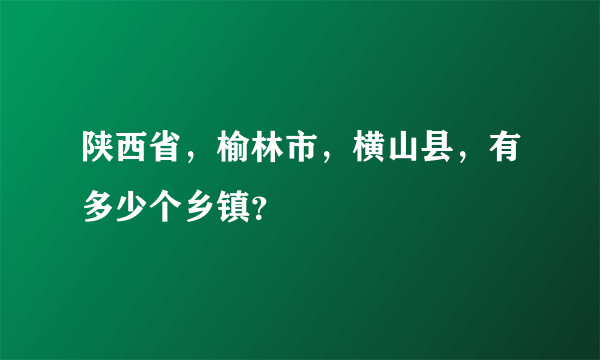 陕西省，榆林市，横山县，有多少个乡镇？