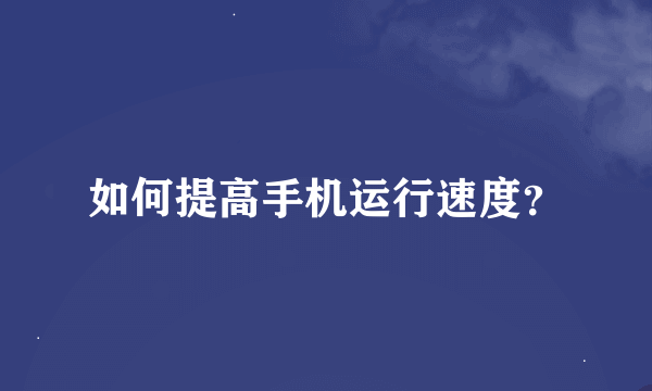 如何提高手机运行速度？