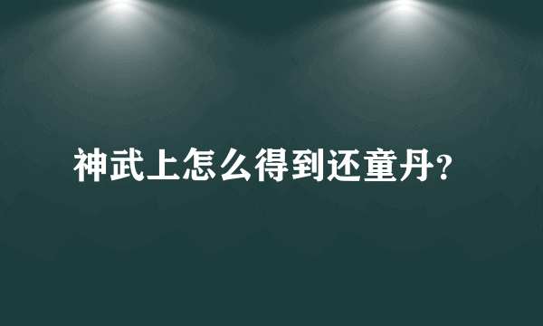 神武上怎么得到还童丹？