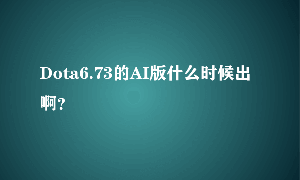 Dota6.73的AI版什么时候出啊？