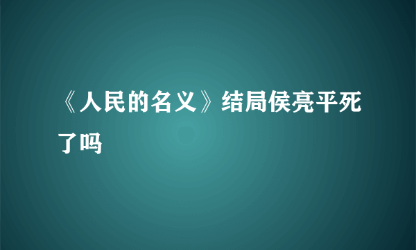 《人民的名义》结局侯亮平死了吗