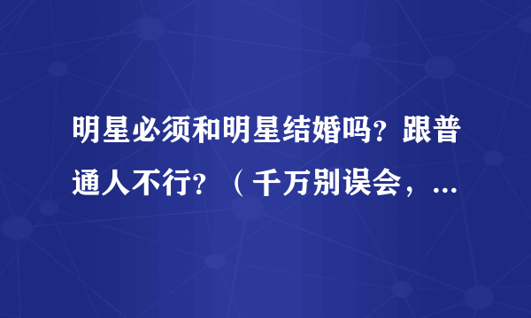 明星必须和明星结婚吗？跟普通人不行？（千万别误会，我一点也不想和明星结婚！只是看见所有的明星都好像