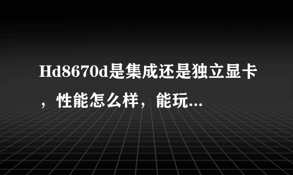 Hd8670d是集成还是独立显卡，性能怎么样，能玩大型游戏吗？